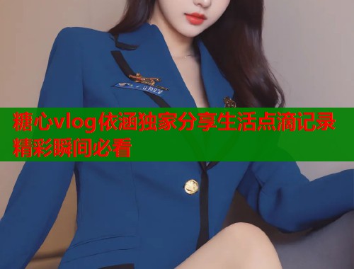 糖心vlog依涵独家分享生活点滴记录精彩瞬间必看