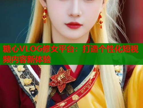 糖心VLOG修女平台：打造个性化短视频内容新体验