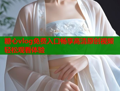 糖心vlog免费入口畅享高清原创视频轻松观看体验