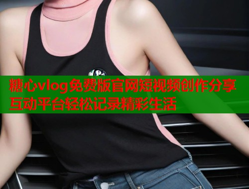 糖心vlog免费版官网短视频创作分享互动平台轻松记录精彩生活