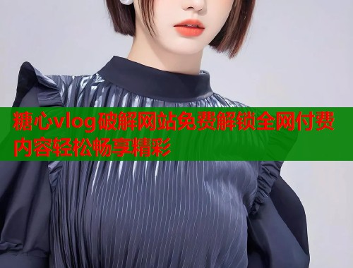糖心vlog破解网站免费解锁全网付费内容轻松畅享精彩