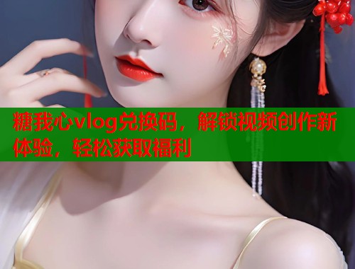 糖我心vlog兑换码，解锁视频创作新体验，轻松获取福利