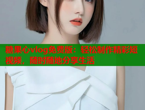 糖果心vlog免费版：轻松制作精彩短视频，随时随地分享生活