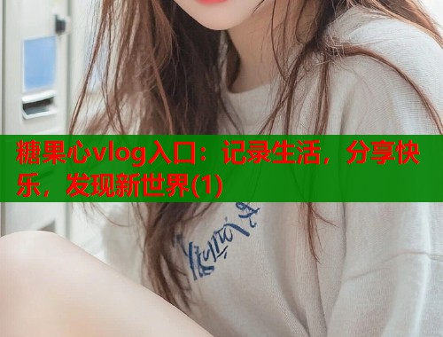 糖果心vlog入口：记录生活，分享快乐，发现新世界(1)
