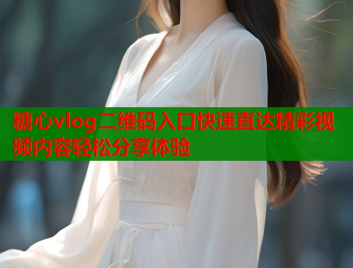 糖心vlog二维码入口快速直达精彩视频内容轻松分享体验