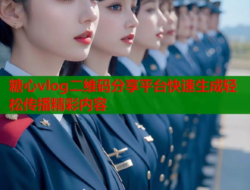 糖心vlog二维码分享平台快速生成轻松传播精彩内容