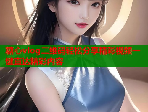 糖心vlog二维码轻松分享精彩视频一键直达精彩内容