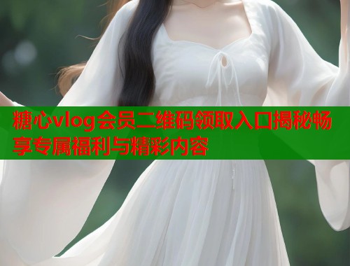 糖心vlog会员二维码领取入口揭秘畅享专属福利与精彩内容