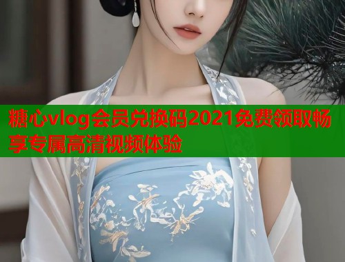 糖心vlog会员兑换码2021免费领取畅享专属高清视频体验