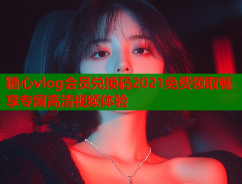 糖心vlog会员兑换码2021免费领取畅享专属高清视频体验
