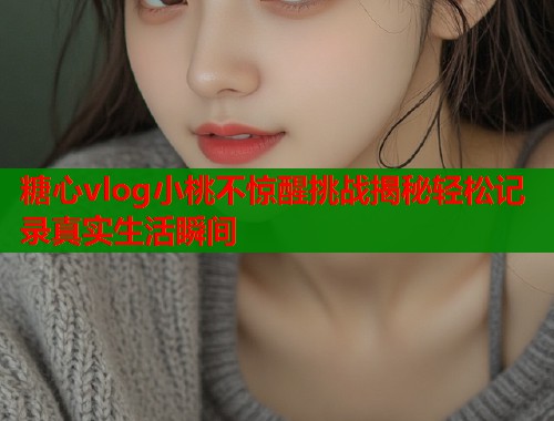 糖心vlog小桃不惊醒挑战揭秘轻松记录真实生活瞬间