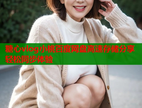 糖心vlog小桃百度网盘高速存储分享轻松同步体验