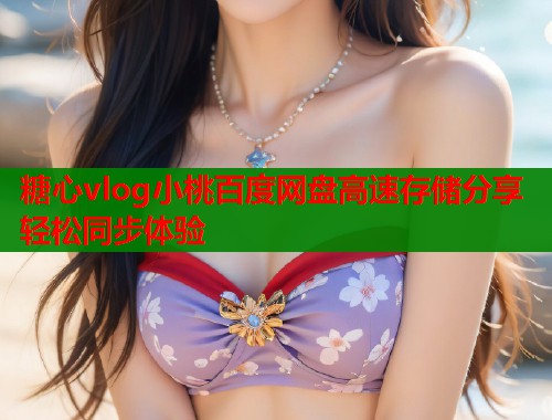 糖心vlog小桃百度网盘高速存储分享轻松同步体验