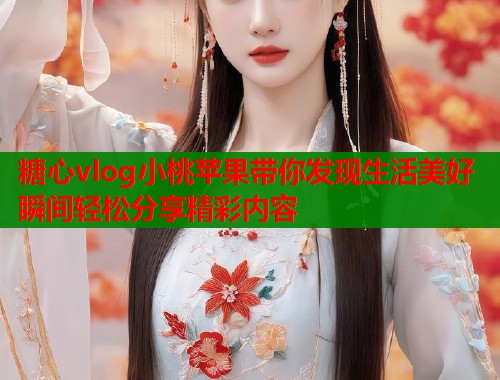 糖心vlog小桃苹果带你发现生活美好瞬间轻松分享精彩内容