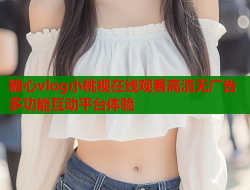 糖心vlog小桃视在线观看高清无广告多功能互动平台体验