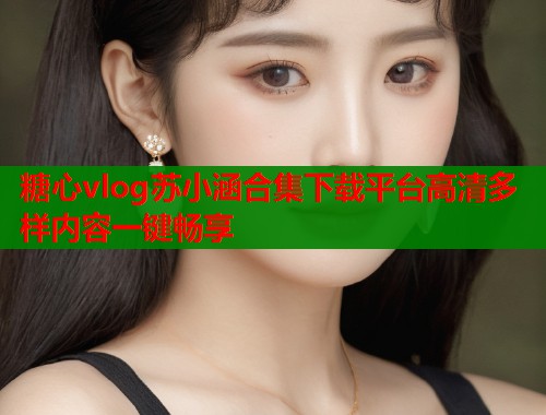 糖心vlog苏小涵合集下载平台高清多样内容一键畅享