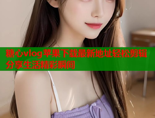 糖心vlog苹果下载最新地址轻松剪辑分享生活精彩瞬间