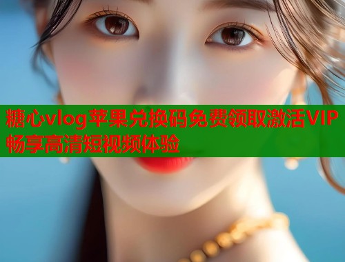 糖心vlog苹果兑换码免费领取激活VIP畅享高清短视频体验
