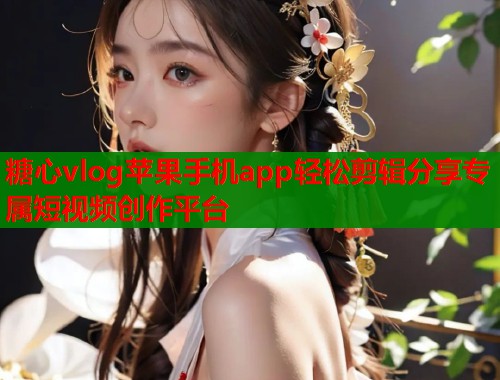 糖心vlog苹果手机app轻松剪辑分享专属短视频创作平台