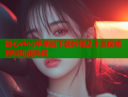 糖心vlog苹果版下载教程及丰富视频剪辑功能详解