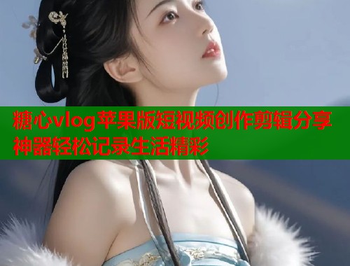 糖心vlog苹果版短视频创作剪辑分享神器轻松记录生活精彩