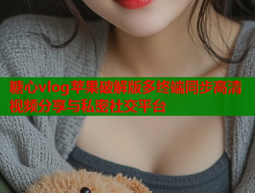 糖心vlog苹果破解版多终端同步高清视频分享与私密社交平台