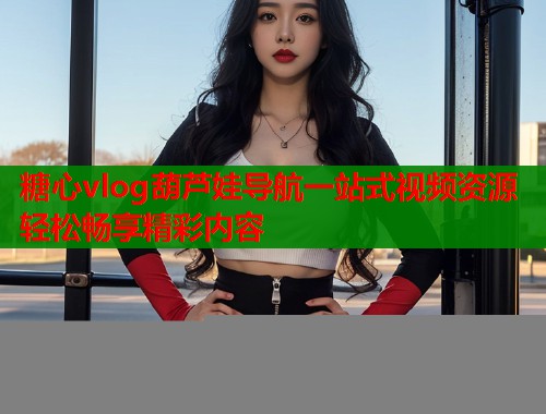 糖心vlog葫芦娃导航一站式视频资源轻松畅享精彩内容