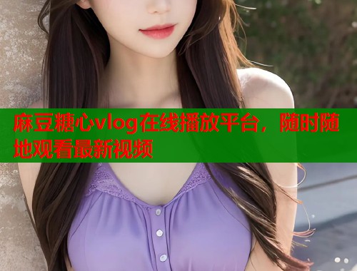 麻豆糖心vlog在线播放平台，随时随地观看最新视频