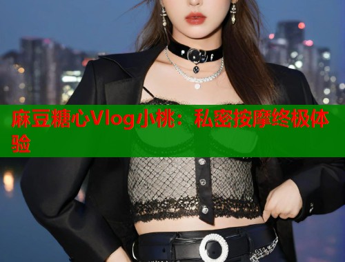 麻豆糖心Vlog小桃：私密按摩终极体验