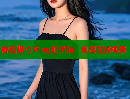 麻豆糖心Vlog柚子猫：免费在线观看