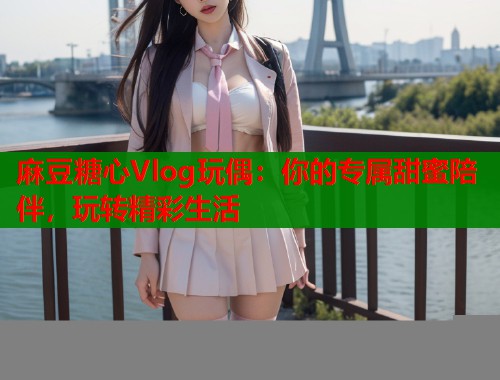 麻豆糖心Vlog玩偶：你的专属甜蜜陪伴，玩转精彩生活