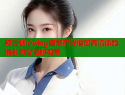 麻豆糖心vlog皇家在线播放高清体验精彩内容随时观看