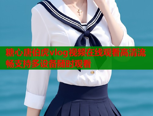 糖心唐伯虎vlog视频在线观看高清流畅支持多设备随时观看