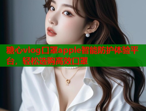 糖心vlog口罩apple智能防护体验平台，轻松选购高效口罩