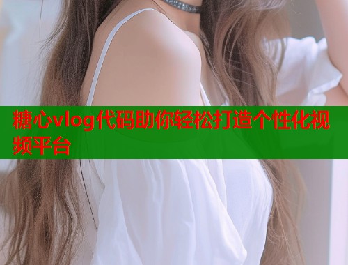 糖心vlog代码助你轻松打造个性化视频平台