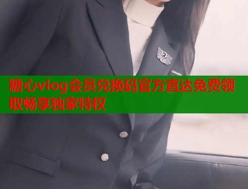 糖心vlog会员兑换码官方直达免费领取畅享独家特权