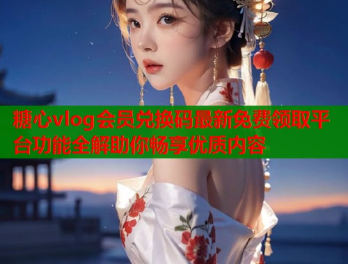糖心vlog会员兑换码最新免费领取平台功能全解助你畅享优质内容
