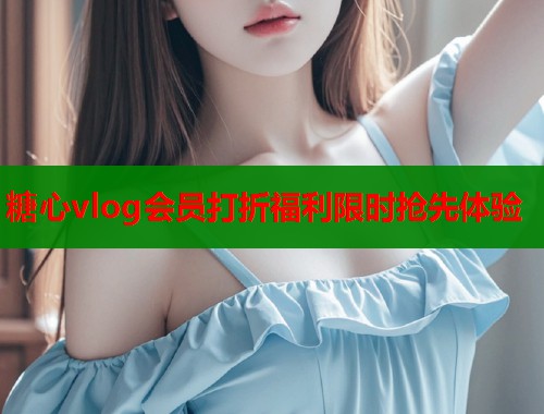 糖心vlog会员打折福利限时抢先体验
